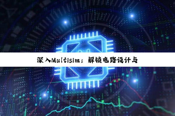 深入Multisim：解锁电路设计与仿真的无限潜能，挑战与创新的深度探索