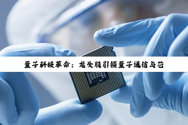 【科普解答】量子科技革命：龙头股引领量子通信与芯片新纪元