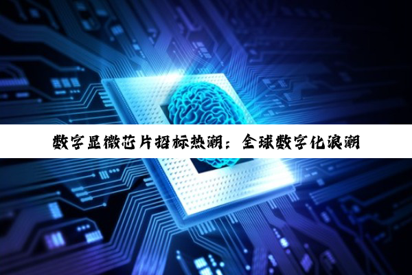 数字显微芯片招标热潮：全球数字化浪潮下的最新科技竞争焦点