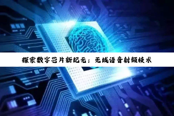 PG电子官方网站: 探索数字芯片新纪元：无线语音射频技术的最新热点与应用趋势