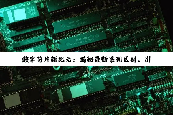 数字芯片新纪元：揭秘最新系列区别，引领科技热点与未来应用趋势