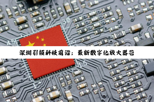 深圳引领科技前沿：最新数字化放大器芯片技术革新与智能互联热点解析