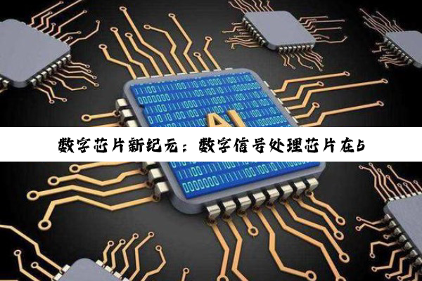 数字芯片新纪元：数字信号处理芯片在5G与AI时代的最新应用与热点分析