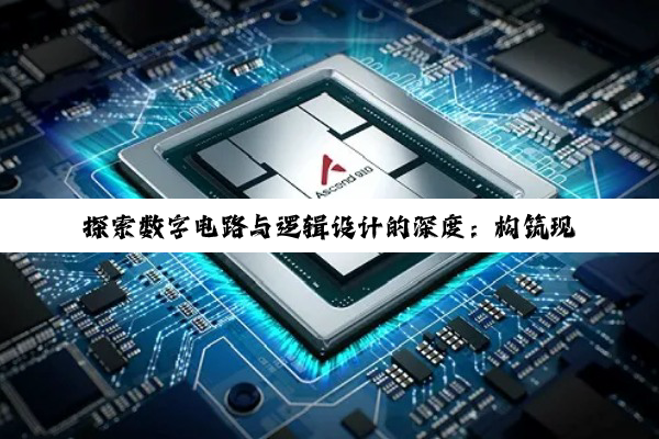 【科普解答】探索数字电路与逻辑设计的深度：构筑现代科技世界的精密逻辑基石