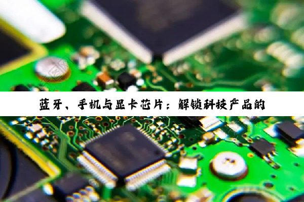 蓝牙、手机与显卡芯片：解锁科技产品的性能密码