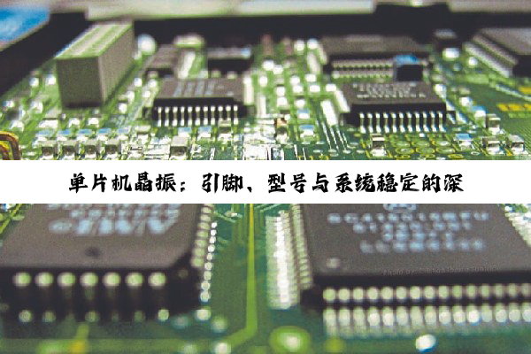【科普解答】单片机晶振：引脚、型号与系统稳定的深度解析